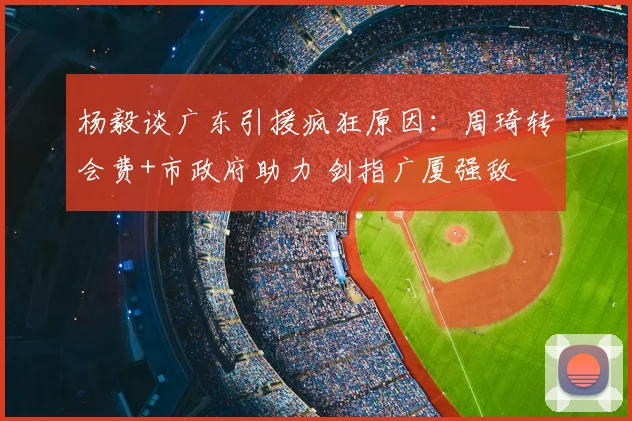 杨毅谈广东引援疯狂原因：周琦转会费+市政府助力 剑指广厦强敌