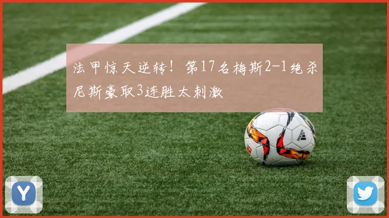 法甲惊天逆转！第17名梅斯2-1绝杀尼斯豪取3连胜太刺激