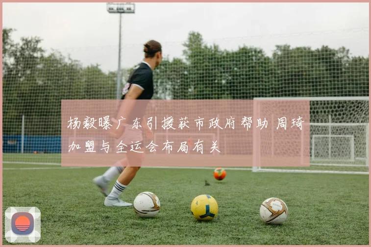 杨毅曝广东引援获市政府帮助 周琦加盟与全运会布局有关