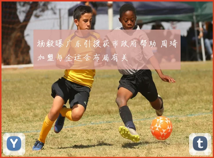杨毅曝广东引援获市政府帮助 周琦加盟与全运会布局有关